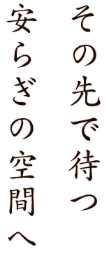 その先で待つ、安らぎの空間へ