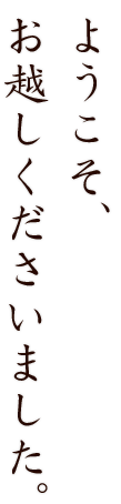 ようこそ、お越しくださいました。